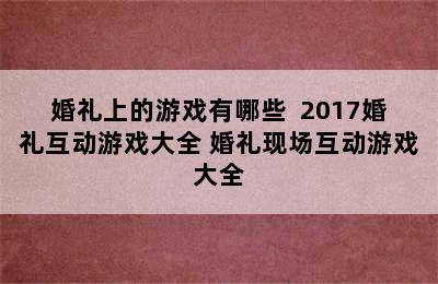 婚礼上的游戏有哪些  2017婚礼互动游戏大全 婚礼现场互动游戏大全